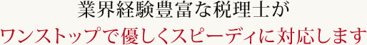業界経験豊富な税理士がワンストップで優しくスピーディに対応します