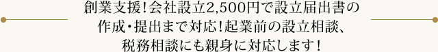 創業支援!会社設立2,500円で設立届出書の作成・提出まで対応!起業前の設立相談、税務相談にも親身に対応します!