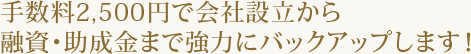 手数料2,500円で会社設立から 融資・助成金まで強力にバックアップします!