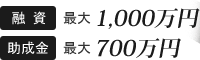 融 資 最大 1,000万円 助成金 最大 700万円